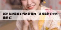 派币变现是真的吗还是假的（派币是假的吧还是真的）