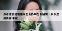 派币注册出现错误怎么办啊怎么解决（派币注册步骤详解）