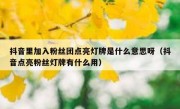 抖音里加入粉丝团点亮灯牌是什么意思呀（抖音点亮粉丝灯牌有什么用）
