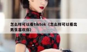 怎么样可以看tiktok（怎么样可以看出男生喜欢你）