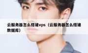 云服务器怎么搭建vps（云服务器怎么搭建数据库）