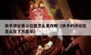 快手评论显示位置怎么更改呢（快手的评论区怎么在下方显示）