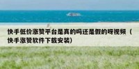 快手低价涨赞平台是真的吗还是假的呀视频（快手涨赞软件下载安装）