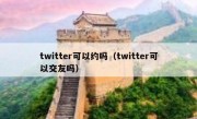 twitter可以约吗（twitter可以交友吗）