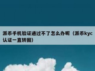 派币手机验证通过不了怎么办呢（派币kyc认证一直转圈）