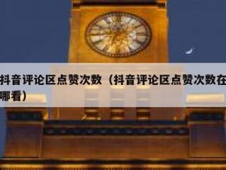 抖音评论区点赞次数（抖音评论区点赞次数在哪看）