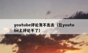 youtube评论发不出去（在youtube上评论不了）