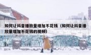 如何让抖音播放量增加不花钱（如何让抖音播放量增加不花钱的视频）