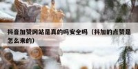 抖音加赞网站是真的吗安全吗（抖加的点赞是怎么来的）