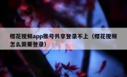 樱花视频app账号共享登录不上（樱花视频怎么需要登录）