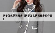 快手怎么获赞更多（快手怎么获赞更多的作品）