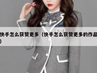 快手怎么获赞更多（快手怎么获赞更多的作品）