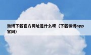 微博下载官方网址是什么呀（下载微博app官网）