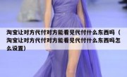 淘宝让对方代付对方能看见代付什么东西吗（淘宝让对方代付对方能看见代付什么东西吗怎么设置）
