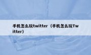 手机怎么玩twitter（手机怎么玩Twitter）