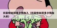 抖音粉丝团多少钱加入（抖音粉丝团多少钱加入的）