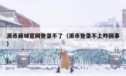 派币商城官网登录不了（派币登录不上咋回事）