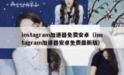 instagram加速器免费安卓（instagram加速器安卓免费最新版）