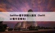 twitter看不到别人推文（twitter看不见推文）