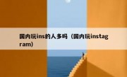 国内玩ins的人多吗（国内玩instagram）