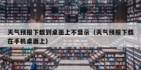 天气预报下载到桌面上不显示（天气预报下载在手机桌面上）