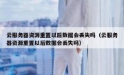 云服务器资源重置以后数据会丢失吗（云服务器资源重置以后数据会丢失吗）