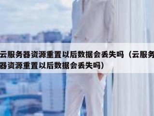 云服务器资源重置以后数据会丢失吗（云服务器资源重置以后数据会丢失吗）