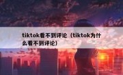tiktok看不到评论（tiktok为什么看不到评论）