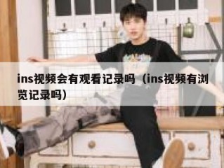 ins视频会有观看记录吗（ins视频有浏览记录吗）
