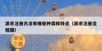 派币注册方法有哪些种类和特点（派币注册流程图）
