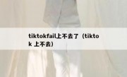 tiktokfail上不去了（tiktok 上不去）