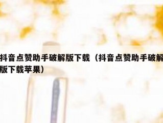 抖音点赞助手破解版下载（抖音点赞助手破解版下载苹果）