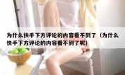 为什么快手下方评论的内容看不到了（为什么快手下方评论的内容看不到了呢）
