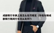 成都限行车辆上路怎么处罚规定（外地车辆成都限行期间行车怎么处罚?）