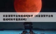 抖音涨赞平台有提成吗知乎（抖音涨赞平台有提成吗知乎是真的吗）