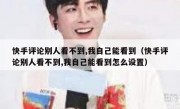 快手评论别人看不到,我自己能看到（快手评论别人看不到,我自己能看到怎么设置）