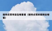 推特点赞项目在哪里看（推特点赞的视频去哪看）