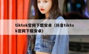 tiktok官网下载安卓（抖音tiktok官网下载安卓）