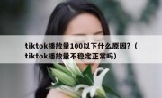 tiktok播放量100以下什么原因?（tiktok播放量不稳定正常吗）