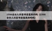 1598合伙人抖音项目是真的吗（1598合伙人抖音项目是真的吗吗）