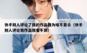 快手别人评论了我的作品我为啥不显示（快手别人评论我作品我看不到）
