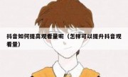 抖音如何提高观看量呢（怎样可以提升抖音观看量）