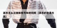派币怎么注册新账号和密码呢（派币的登录方法）