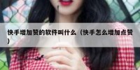 快手增加赞的软件叫什么（快手怎么增加点赞）