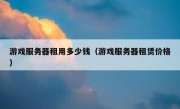 游戏服务器租用多少钱（游戏服务器租赁价格）