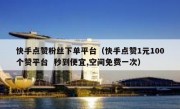 快手点赞粉丝下单平台（快手点赞1元100个赞平台  秒到便宜,空间免费一次）