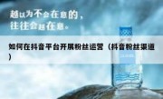 如何在抖音平台开展粉丝运营（抖音粉丝渠道）
