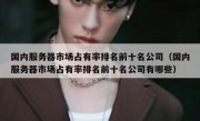 国内服务器市场占有率排名前十名公司（国内服务器市场占有率排名前十名公司有哪些）