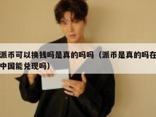 派币可以换钱吗是真的吗吗（派币是真的吗在中国能兑现吗）