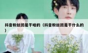 抖音粉丝团是干啥的（抖音粉丝团是干什么的）